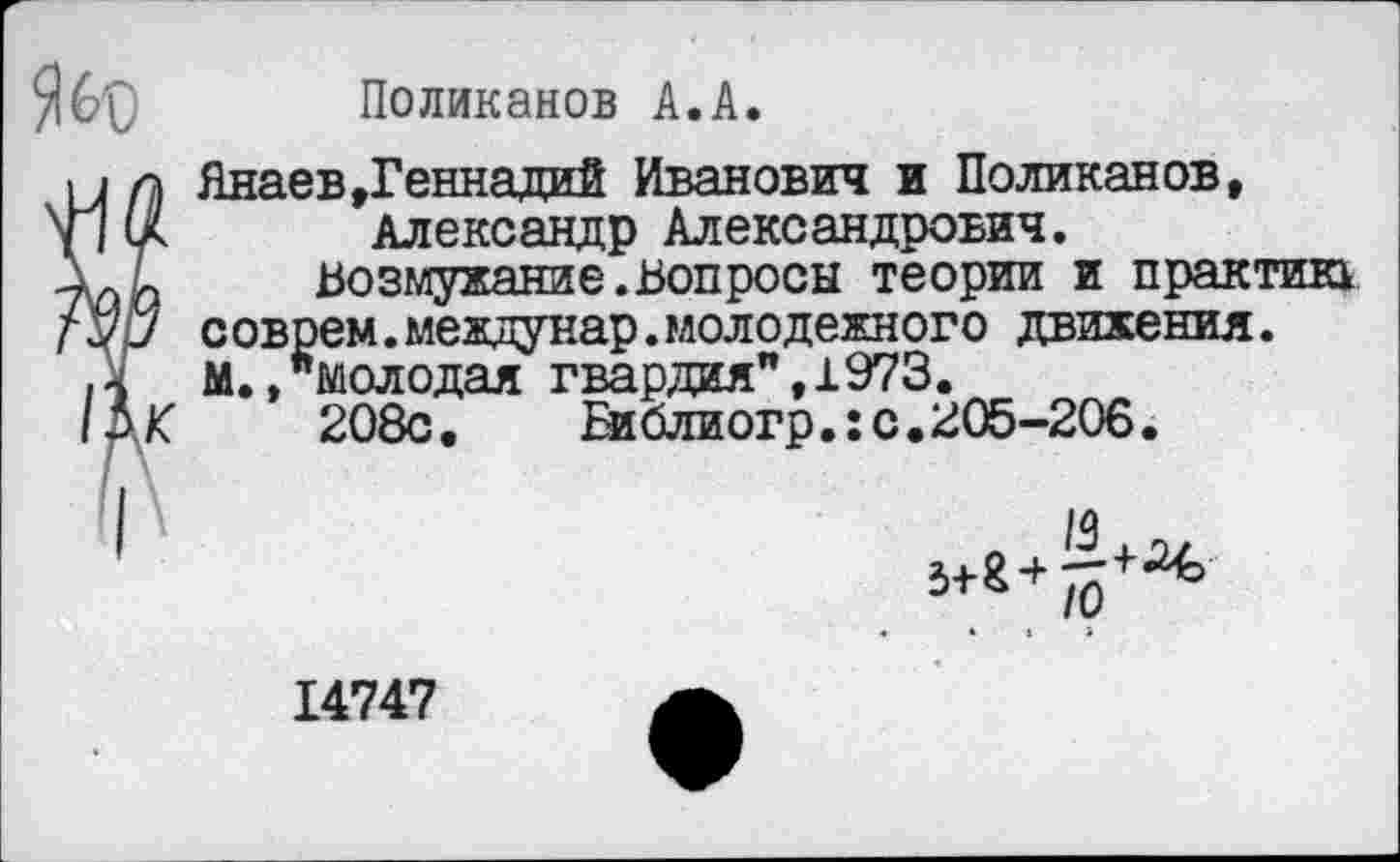 ﻿Поликанов А.А.
Янаев»Геннадий Иванович и Поликанов, Александр Александрович.
Возмужание.Бонросы теории и практика соврем.междунар.молодежного движения. М./молодая гвардия",1973.
208с.	Би блиогр.:с.205-206.
14747